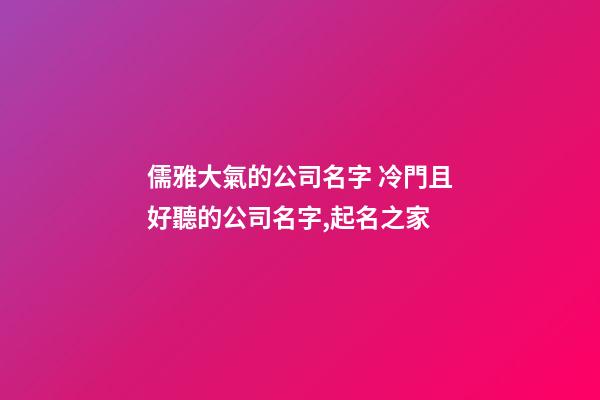 儒雅大氣的公司名字 冷門且好聽的公司名字,起名之家